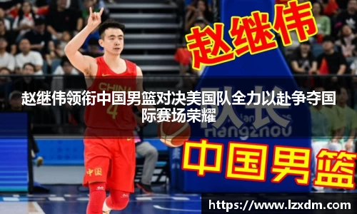 赵继伟领衔中国男篮对决美国队全力以赴争夺国际赛场荣耀