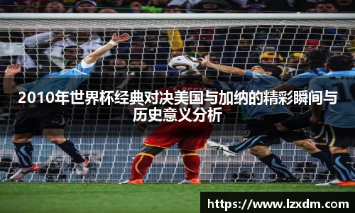 2010年世界杯经典对决美国与加纳的精彩瞬间与历史意义分析