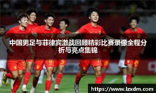中国男足与菲律宾激战回顾精彩比赛录像全程分析与亮点集锦