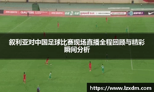 叙利亚对中国足球比赛现场直播全程回顾与精彩瞬间分析