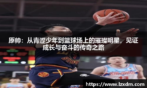 原帅：从青涩少年到篮球场上的璀璨明星，见证成长与奋斗的传奇之路